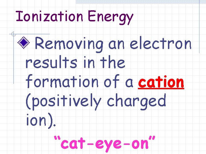 Ionization Energy Removing an electron results in the formation of a cation (positively charged