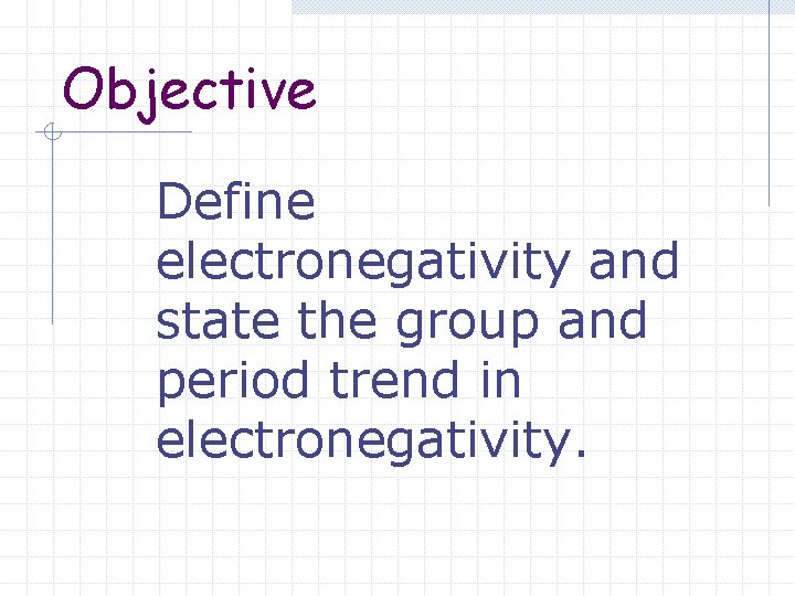 Objective Define electronegativity and state the group and period trend in electronegativity. 