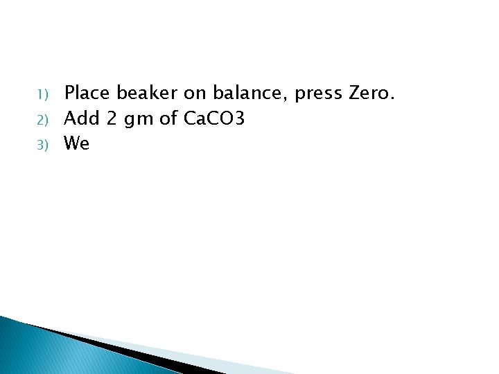 1) 2) 3) Place beaker on balance, press Zero. Add 2 gm of Ca.