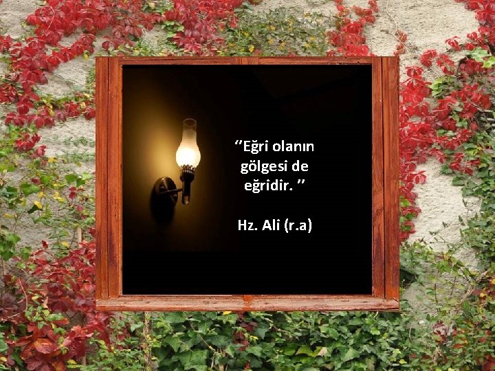 ‘’Eğri olanın gölgesi de eğridir. ’’ Hz. Ali (r. a) 