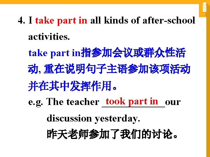 4. I take part in all kinds of after-school activities. take part in指参加会议或群众性活 动,