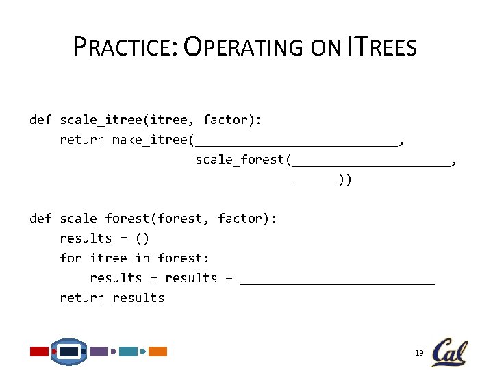 PRACTICE: OPERATING ON ITREES def scale_itree(itree, factor): return make_itree(______________, scale_forest(___________, ______)) def scale_forest(forest, factor):