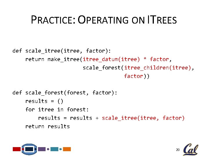 PRACTICE: OPERATING ON ITREES def scale_itree(itree, factor): return make_itree(itree_datum(itree) * factor, scale_forest(itree_children(itree), factor)) def
