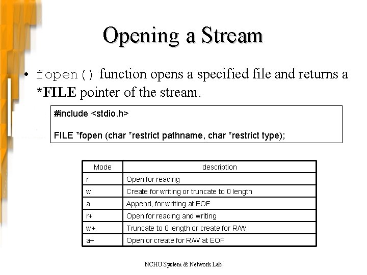 Opening a Stream • fopen() function opens a specified file and returns a *FILE