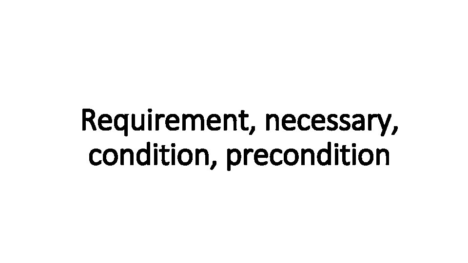 Requirement, necessary, Indecisive condition, precondition 