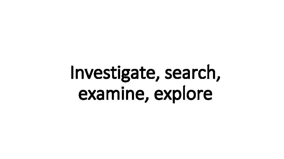 Investigate, search, Indecisive examine, explore 