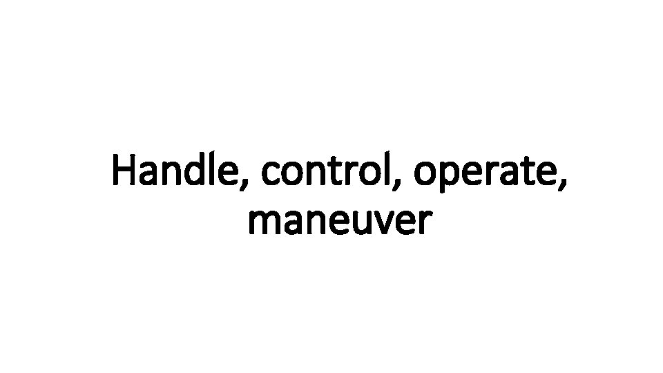 Handle, control, operate, Indecisive maneuver 