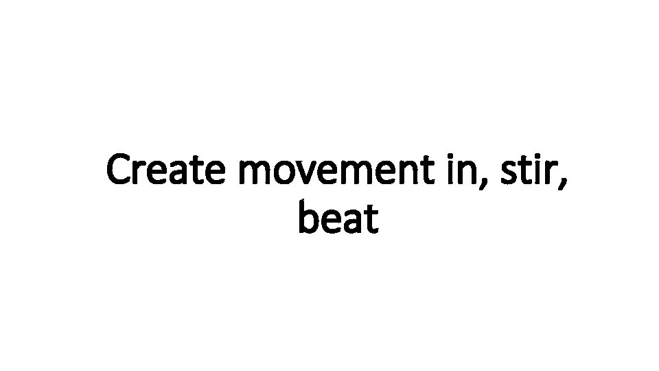 Create movement in, stir, Indecisive beat 