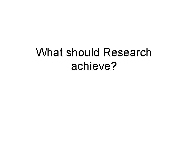 What should Research achieve? 