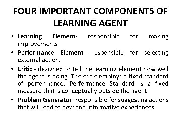 FOUR IMPORTANT COMPONENTS OF LEARNING AGENT • Learning Elementresponsible for making improvements • Performance