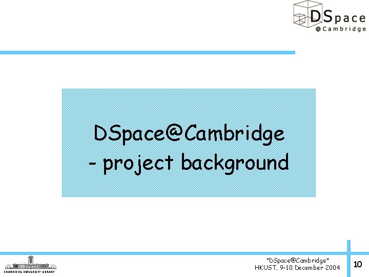 DSpace@Cambridge - project background CAMBRIDGE UNIVERSITY LIBRARY "DSpace@Cambridge" HKUST, 9 -10 December 2004 10