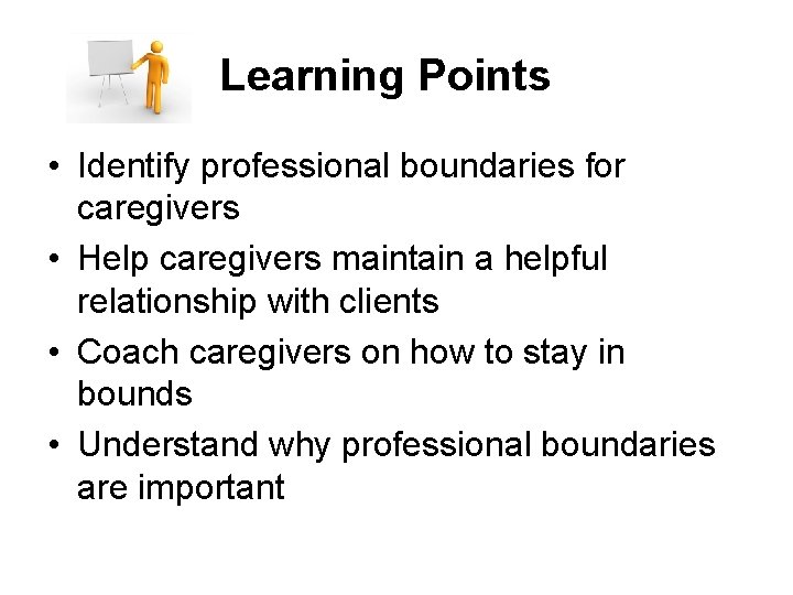 Learning Points • Identify professional boundaries for caregivers • Help caregivers maintain a helpful