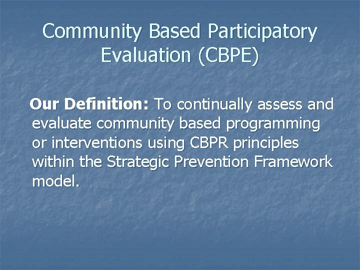 Community Based Participatory Evaluation (CBPE) Our Definition: To continually assess and evaluate community based