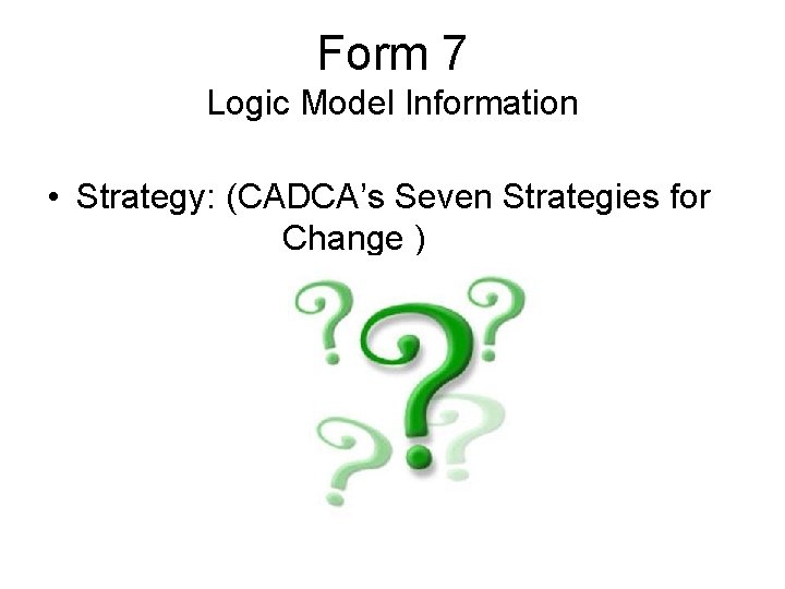 Form 7 Logic Model Information • Strategy: (CADCA’s Seven Strategies for Change ) 