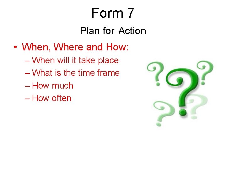 Form 7 Plan for Action • When, Where and How: – When will it