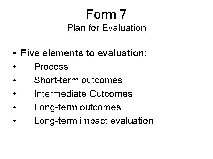 Form 7 Plan for Evaluation • Five elements to evaluation: • Process • Short-term