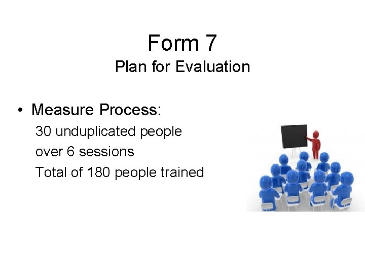 Form 7 Plan for Evaluation • Measure Process: 30 unduplicated people over 6 sessions