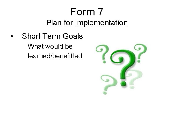 Form 7 Plan for Implementation • Short Term Goals What would be learned/benefitted 