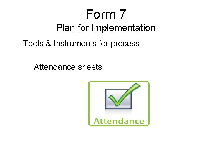 Form 7 Plan for Implementation Tools & Instruments for process Attendance sheets 
