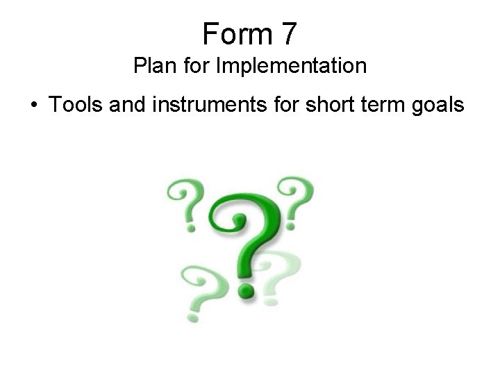Form 7 Plan for Implementation • Tools and instruments for short term goals 