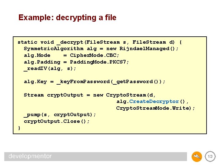 Example: decrypting a file static void _decrypt(File. Stream s, File. Stream d) { Symmetric.