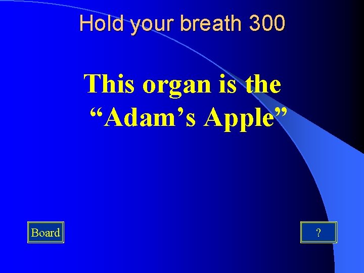 Hold your breath 300 This organ is the “Adam’s Apple” Board ? 