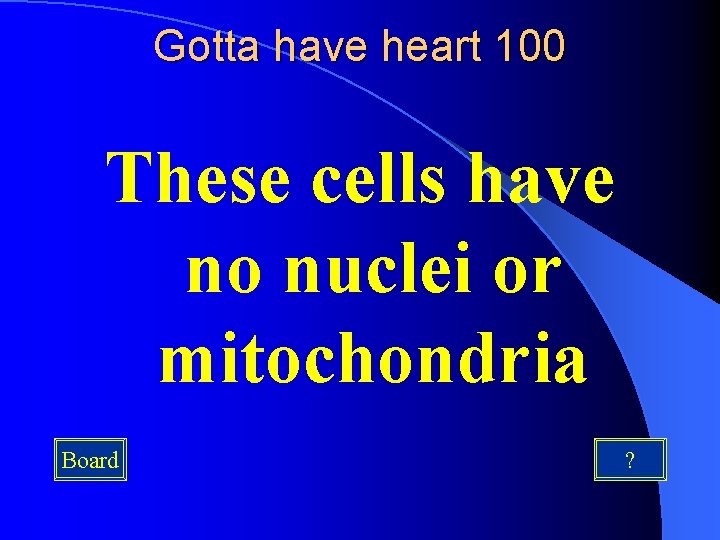 Gotta have heart 100 These cells have no nuclei or mitochondria Board ? 