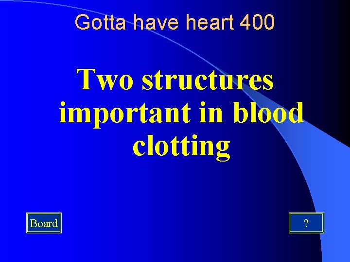 Gotta have heart 400 Two structures important in blood clotting Board ? 