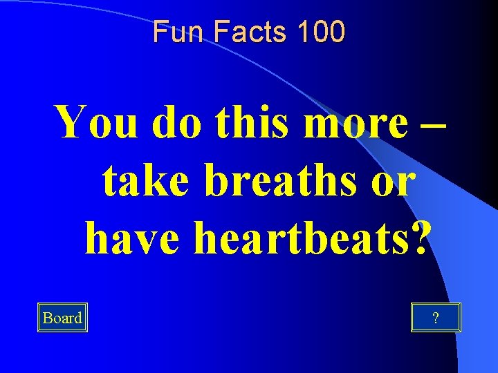 Fun Facts 100 You do this more – take breaths or have heartbeats? Board