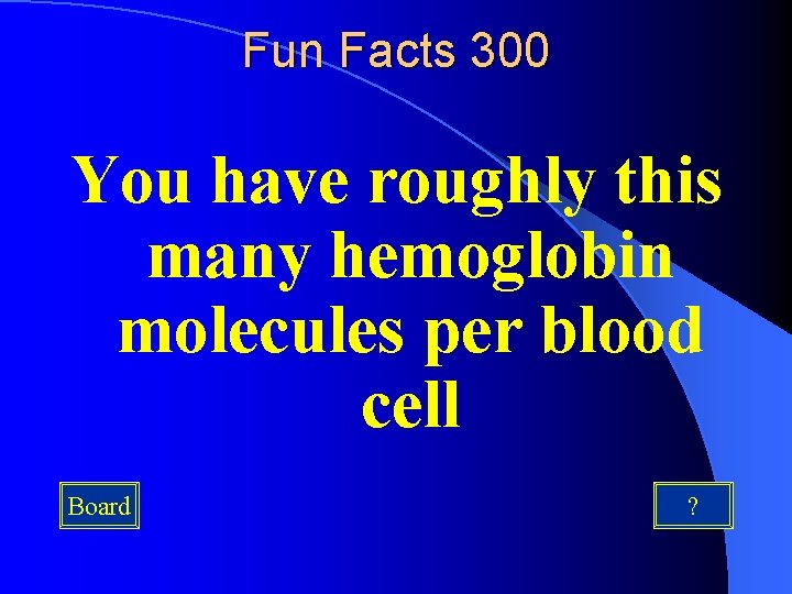 Fun Facts 300 You have roughly this many hemoglobin molecules per blood cell Board