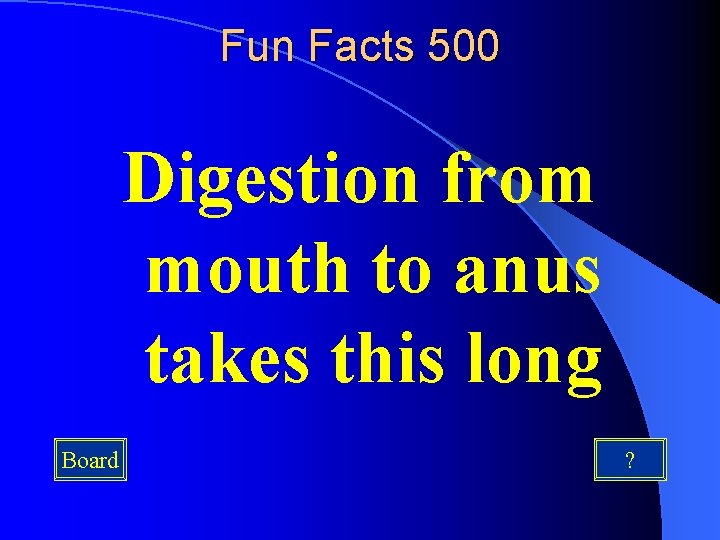 Fun Facts 500 Digestion from mouth to anus takes this long Board ? 
