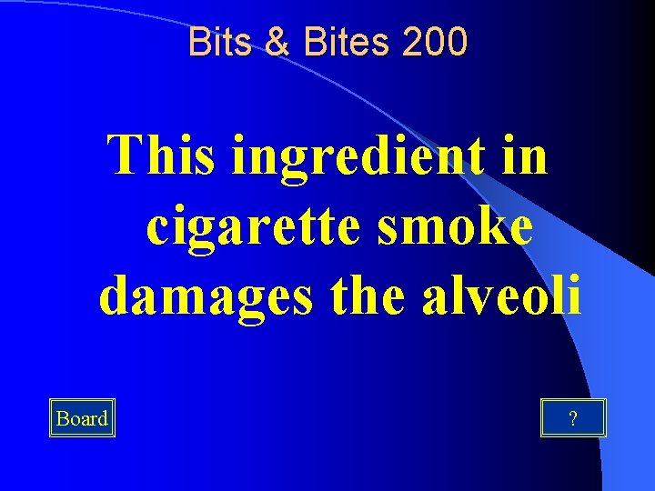 Bits & Bites 200 This ingredient in cigarette smoke damages the alveoli Board ?