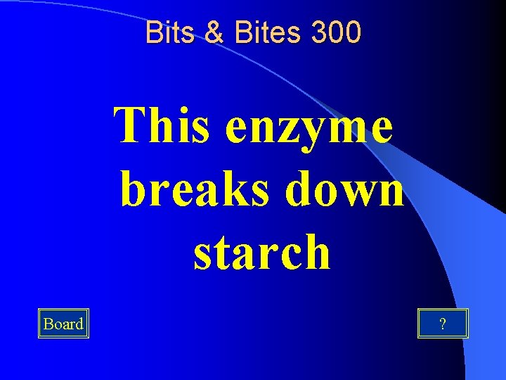 Bits & Bites 300 This enzyme breaks down starch Board ? 