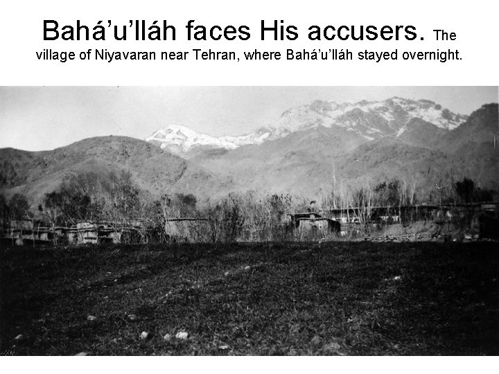 Bahá’u’lláh faces His accusers. The village of Niyavaran near Tehran, where Bahá’u’lláh stayed overnight.