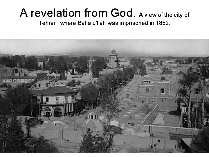 A revelation from God. A view of the city of Tehran, where Bahá’u’lláh was