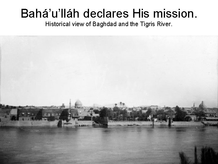 Bahá’u’lláh declares His mission. Historical view of Baghdad and the Tigris River. 