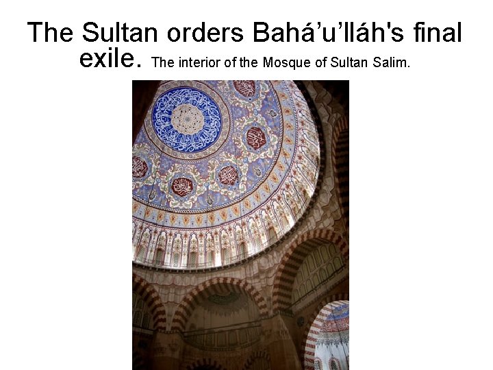 The Sultan orders Bahá’u’lláh's final exile. The interior of the Mosque of Sultan Salim.