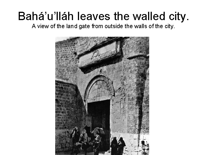 Bahá’u’lláh leaves the walled city. A view of the land gate from outside the