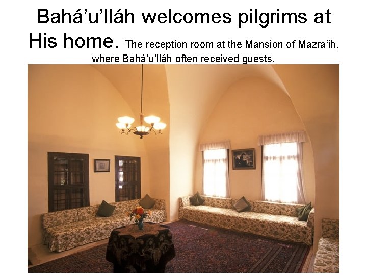 Bahá’u’lláh welcomes pilgrims at His home. The reception room at the Mansion of Mazra‘ih,