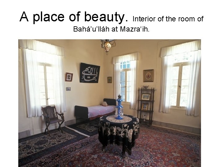 A place of beauty. Interior of the room of Bahá’u’lláh at Mazra‘ih. 