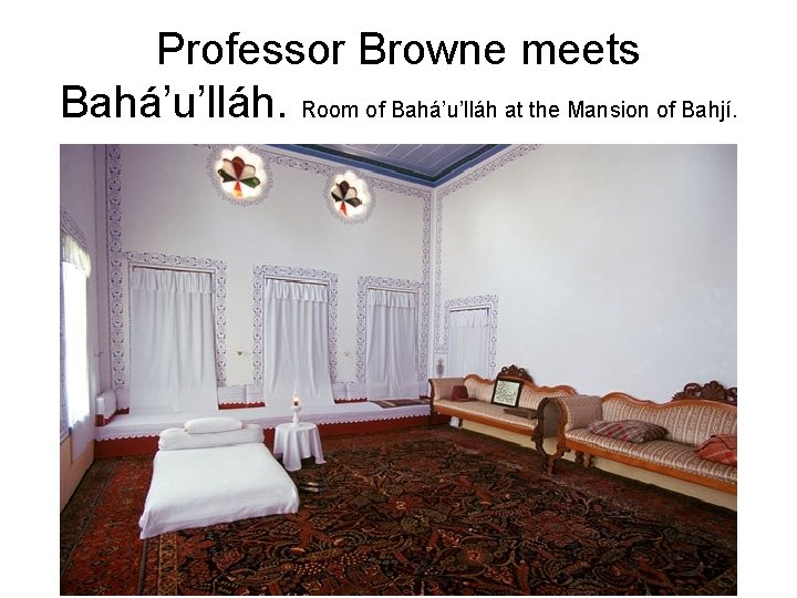 Professor Browne meets Bahá’u’lláh. Room of Bahá’u’lláh at the Mansion of Bahjí. 