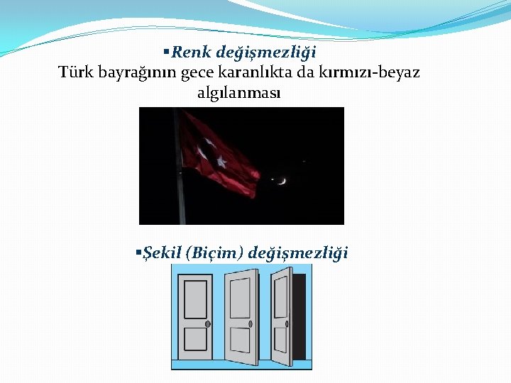 §Renk değişmezliği Türk bayrağının gece karanlıkta da kırmızı-beyaz algılanması §Şekil (Biçim) değişmezliği 