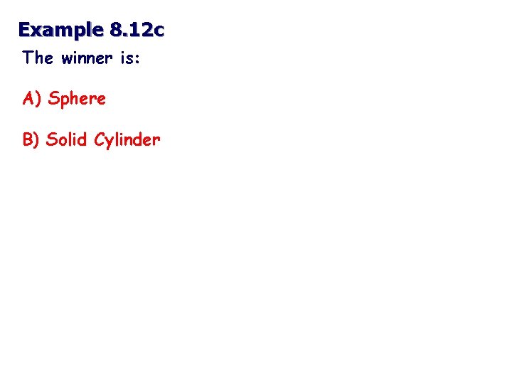 Example 8. 12 c The winner is: A) Sphere B) Solid Cylinder 
