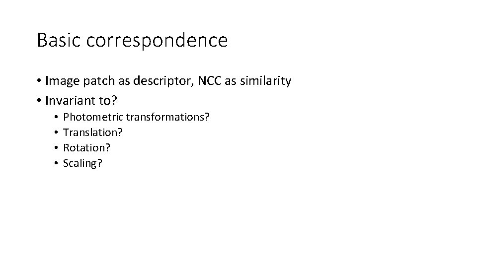 Basic correspondence • Image patch as descriptor, NCC as similarity • Invariant to? •