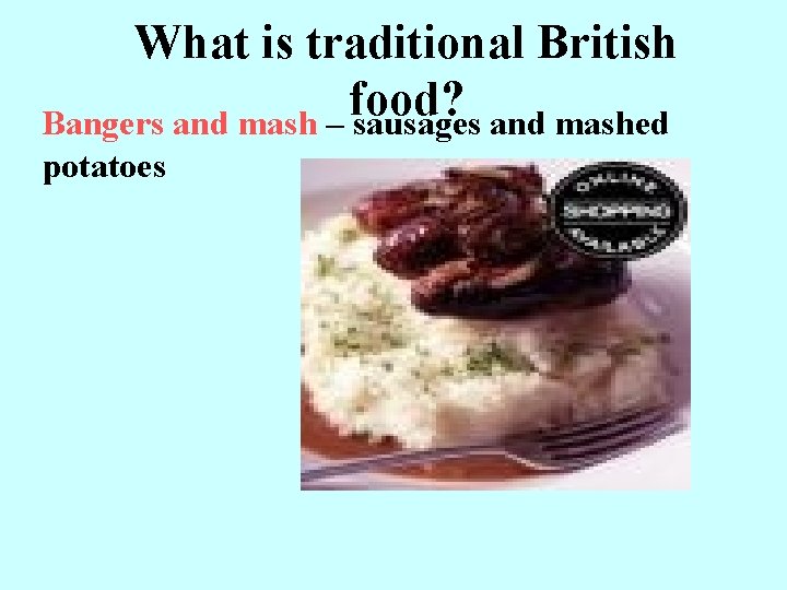 What is traditional British food? Bangers and mash – sausages and mashed potatoes 