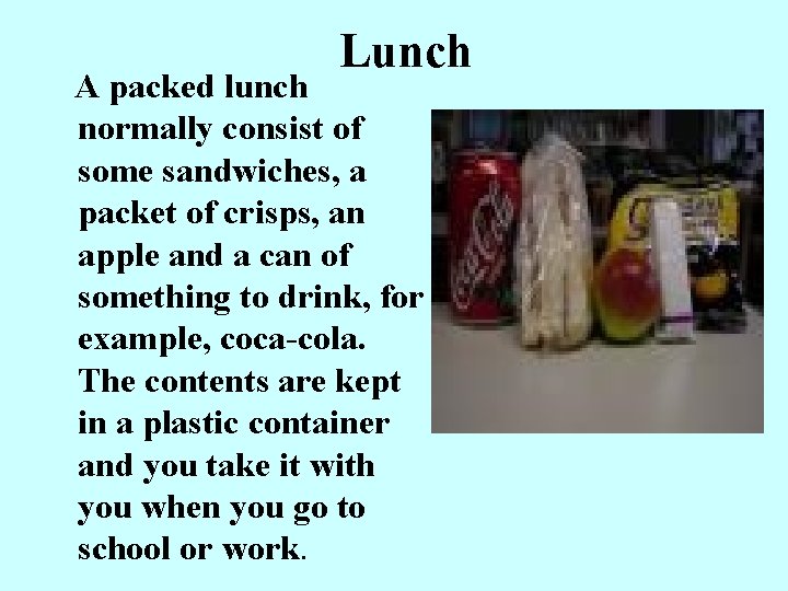 Lunch A packed lunch normally consist of some sandwiches, a packet of crisps, an