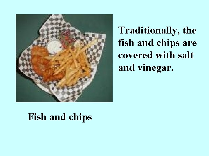 Traditionally, the fish and chips are covered with salt and vinegar. Fish and chips