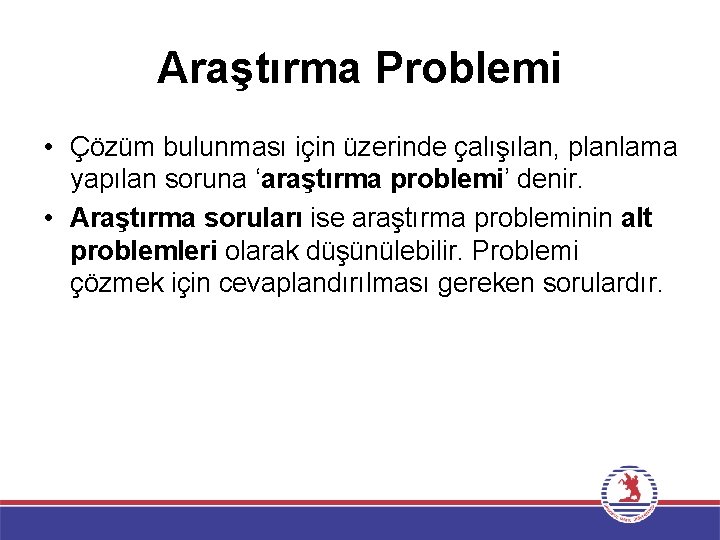 Araştırma Problemi • Çözüm bulunması için üzerinde çalışılan, planlama yapılan soruna ‘araştırma problemi’ denir.