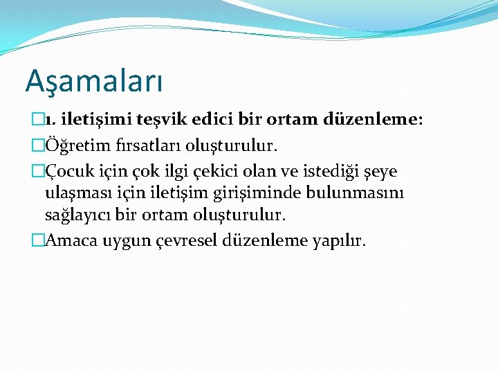 Aşamaları � 1. iletişimi teşvik edici bir ortam düzenleme: �Öğretim fırsatları oluşturulur. �Çocuk için