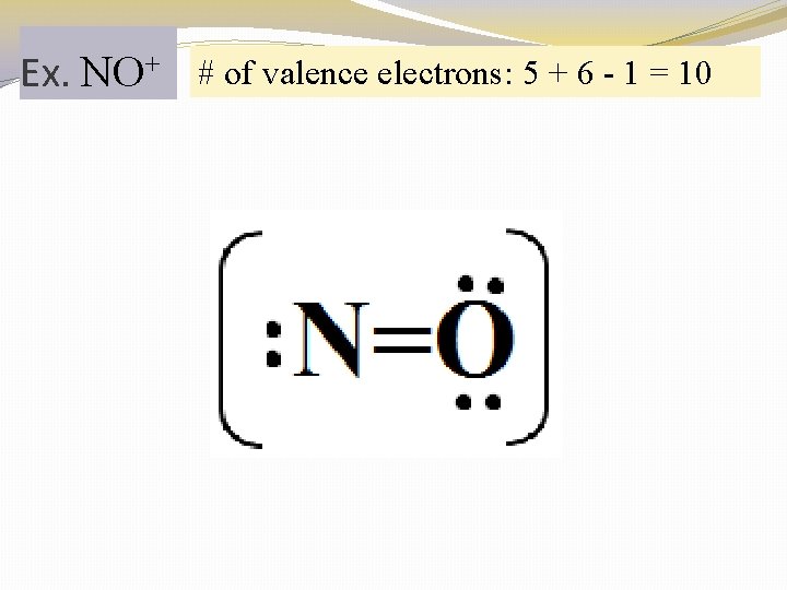 Ex. NO+ # of valence electrons: 5 + 6 - 1 = 10 